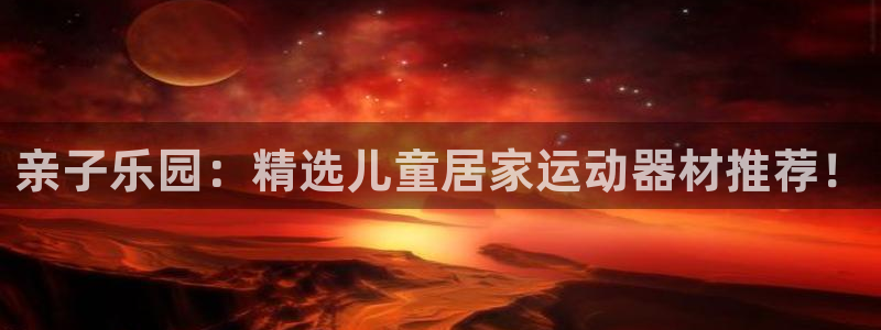 征途国际注册：亲子乐园：精选儿童居家运动器材推荐！
