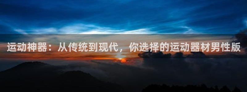 征途国际娱乐：运动神器：从传统到现代，你选择的运动器材男性版
