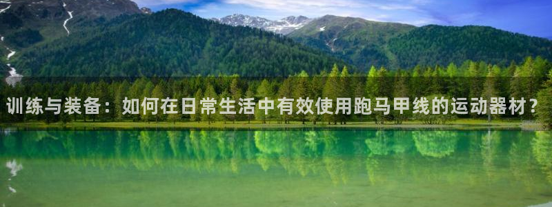 征途国际集团官网：训练与装备：如何在日常生活中有效使用跑马甲