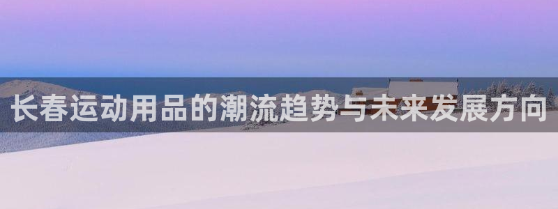 征途国际平台注册要钱吗安全吗：长春运动用品的潮流趋势与未来发