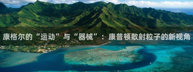 征途国际官方客服电话：康格尔的“运动”与“器械”：康普顿散射