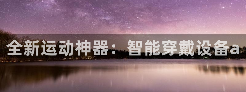征途国际平台假的吗是真的吗：全新运动神器：智能穿戴设备a