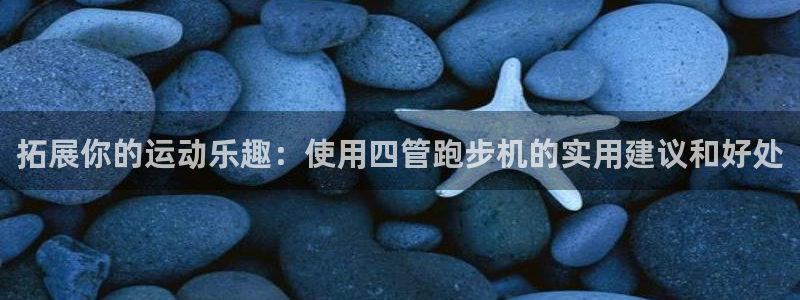 征途国际平台注册：拓展你的运动乐趣：使用四管跑步机的实用建议
