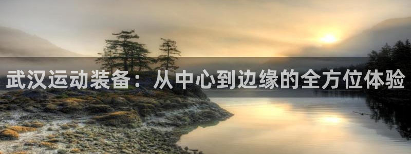 征途国际代理：武汉运动装备：从中心到边缘的全方位体验