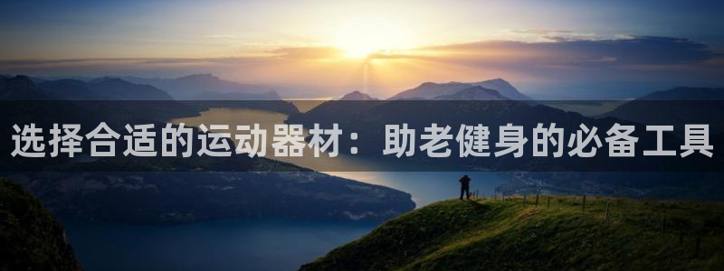 征途国际娱乐首页网站大全：选择合适的运动器材：助老健身的必备